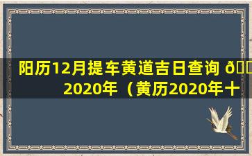 阳历12月提车黄道吉日查询 🌻 2020年（黄历2020年十 🌲 二月提车黄道吉日查询）